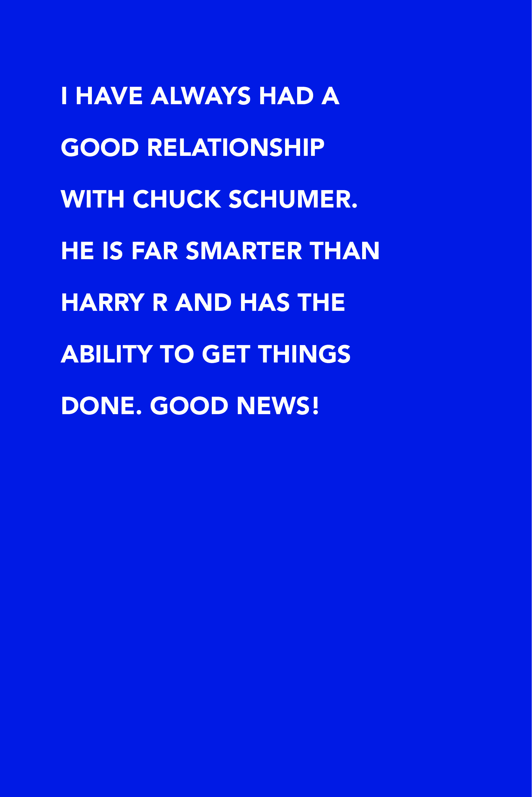 I have always had a good relationship with Chuck Schumer. He is far smarter than Harry R and has the ability to get things done. Good news!